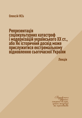 Репрезентація соціокультурних катастроф і модернізацій українського ХХ ст., або Як історичний досвід може прислужитися екстремальному відновленню сьогочасної України: лекція